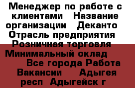 Менеджер по работе с клиентами › Название организации ­ Деканто › Отрасль предприятия ­ Розничная торговля › Минимальный оклад ­ 25 000 - Все города Работа » Вакансии   . Адыгея респ.,Адыгейск г.